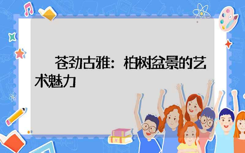  苍劲古雅：柏树盆景的艺术魅力